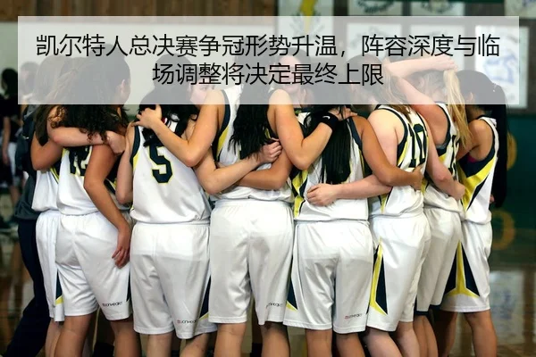凯尔特人总决赛争冠形势升温，阵容深度与临场调整将决定最终上限 - aiyouxi