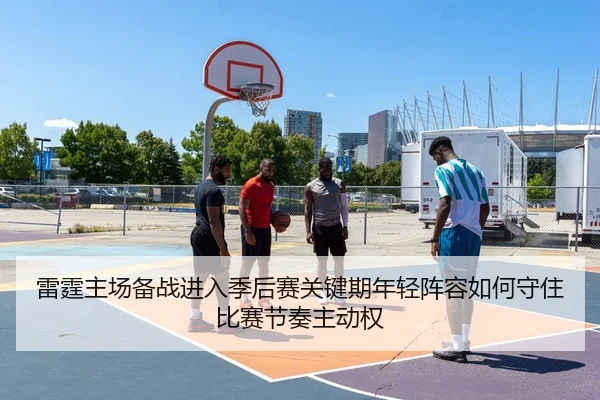 雷霆主场备战进入季后赛关键期年轻阵容如何守住比赛节奏主动权 - aiyouxi