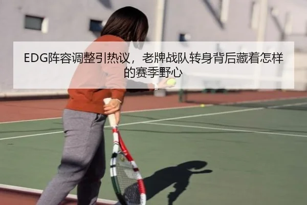 EDG阵容调整引热议，老牌战队转身背后藏着怎样的赛季野心 | aiyouxi